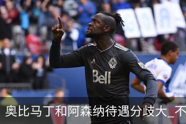 奥比马丁和阿森纳待遇分歧大 不确定进一线队